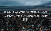 蘑菇tv使用后的直观印象整理：不同人群使用场景下的适配度观察，蘑菇评测