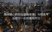 围绕糖心的实际使用感想：与同类平台放在一起的直观对比