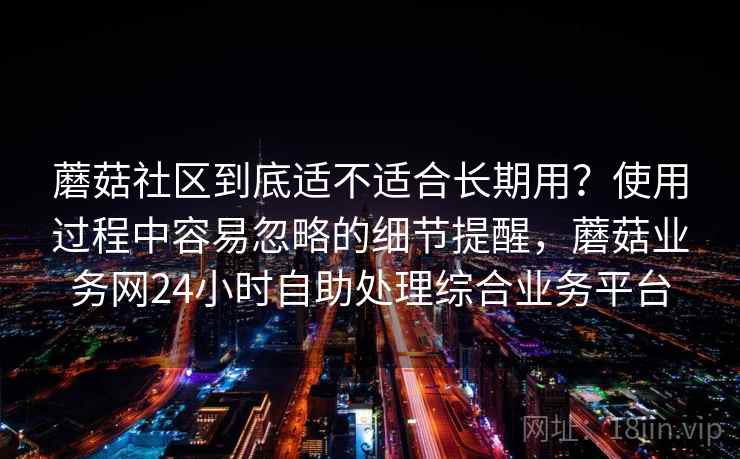 蘑菇社区到底适不适合长期用？使用过程中容易忽略的细节提醒，蘑菇业务网24小时自助处理综合业务平台  第2张