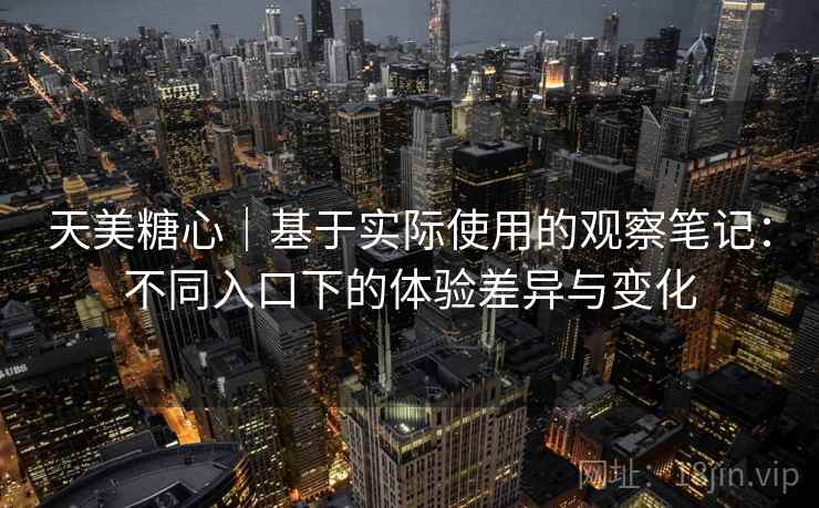 天美糖心｜基于实际使用的观察笔记：不同入口下的体验差异与变化  第2张
