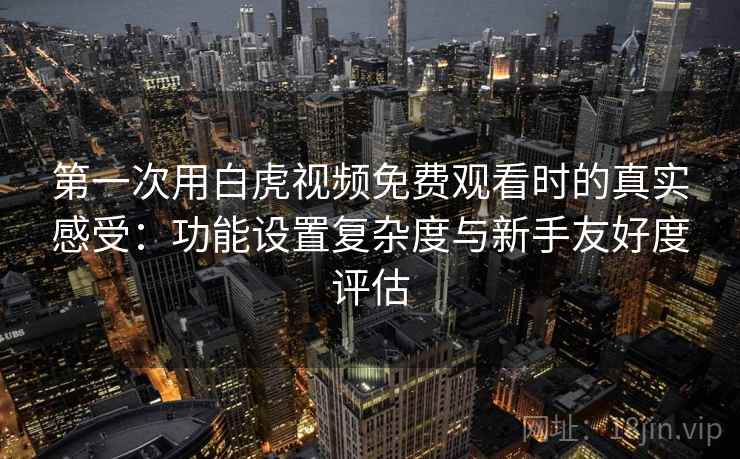 第一次用白虎视频免费观看时的真实感受：功能设置复杂度与新手友好度评估  第2张