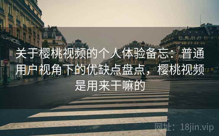 关于樱桃视频的个人体验备忘：普通用户视角下的优缺点盘点，樱桃视频是用来干嘛的  第1张