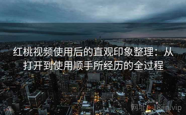 红桃视频使用后的直观印象整理：从打开到使用顺手所经历的全过程  第2张