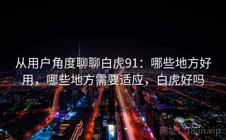 从用户角度聊聊白虎91：哪些地方好用，哪些地方需要适应，白虎好吗  第1张