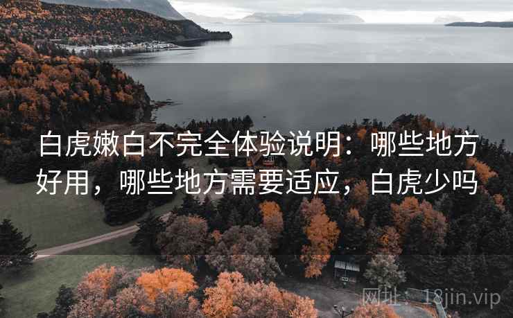 白虎嫩白不完全体验说明：哪些地方好用，哪些地方需要适应，白虎少吗  第2张