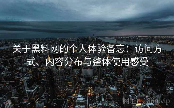 关于黑料网的个人体验备忘：访问方式、内容分布与整体使用感受  第1张