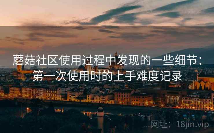 蘑菇社区使用过程中发现的一些细节：第一次使用时的上手难度记录  第1张