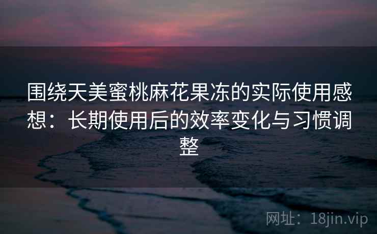 围绕天美蜜桃麻花果冻的实际使用感想：长期使用后的效率变化与习惯调整  第1张
