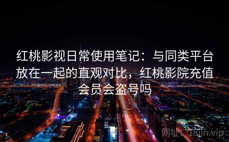 红桃影视日常使用笔记：与同类平台放在一起的直观对比，红桃影院充值会员会盗号吗  第1张