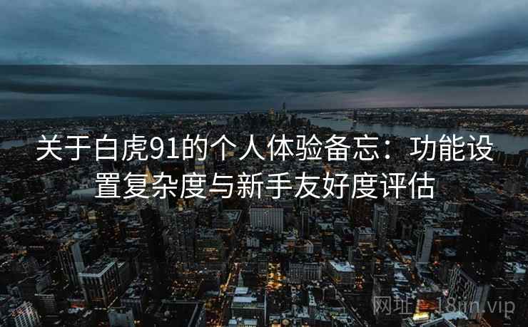 关于白虎91的个人体验备忘：功能设置复杂度与新手友好度评估  第2张