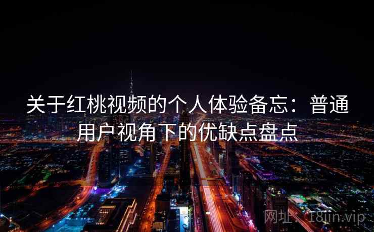 关于红桃视频的个人体验备忘：普通用户视角下的优缺点盘点  第2张