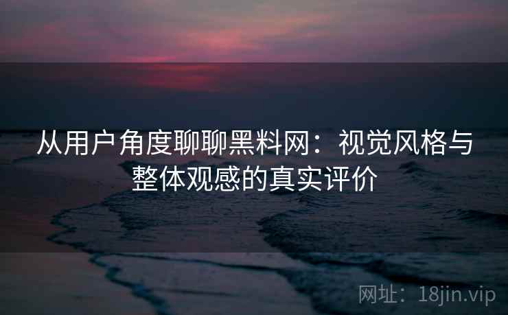 从用户角度聊聊黑料网：视觉风格与整体观感的真实评价  第2张