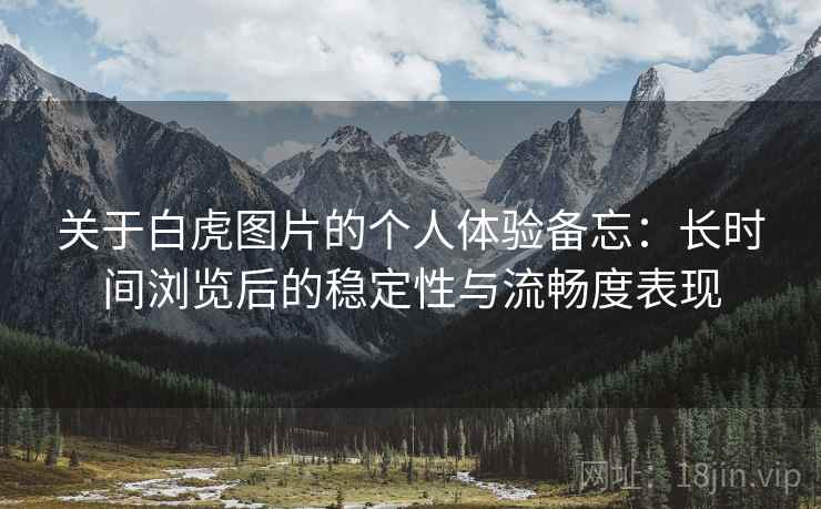关于白虎图片的个人体验备忘：长时间浏览后的稳定性与流畅度表现  第1张