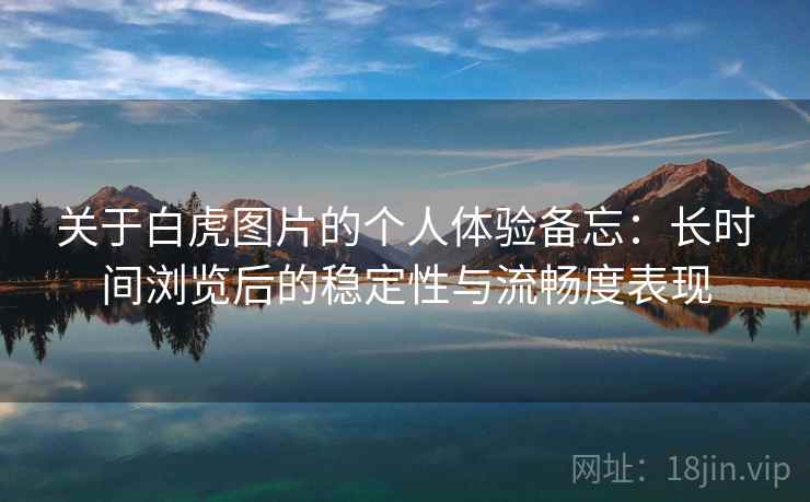 关于白虎图片的个人体验备忘：长时间浏览后的稳定性与流畅度表现  第2张