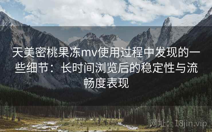 天美密桃果冻mv使用过程中发现的一些细节：长时间浏览后的稳定性与流畅度表现  第2张