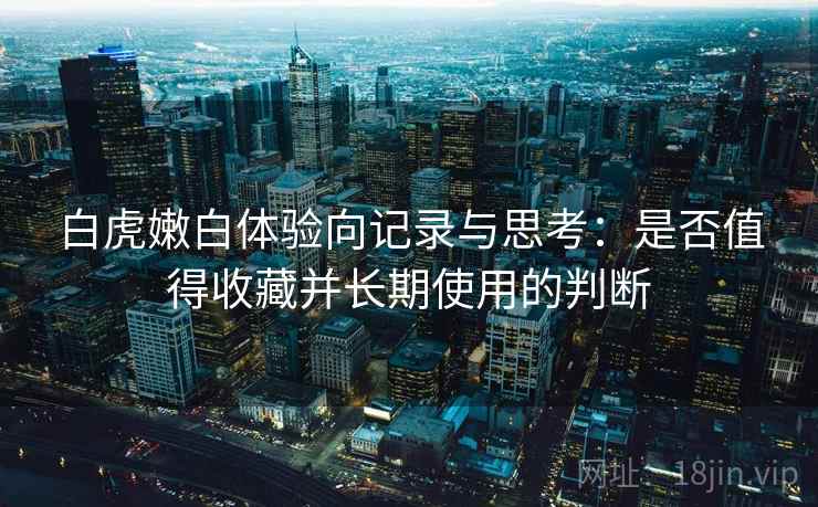 白虎嫩白体验向记录与思考：是否值得收藏并长期使用的判断  第2张