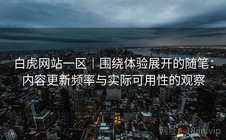 白虎网站一区｜围绕体验展开的随笔：内容更新频率与实际可用性的观察  第1张