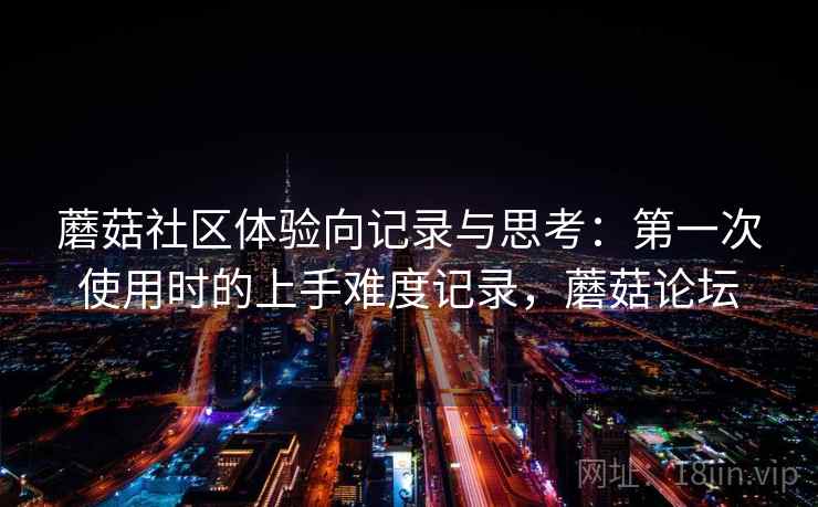 蘑菇社区体验向记录与思考：第一次使用时的上手难度记录，蘑菇论坛  第2张
