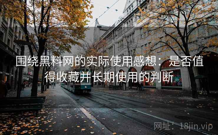 围绕黑料网的实际使用感想：是否值得收藏并长期使用的判断  第2张