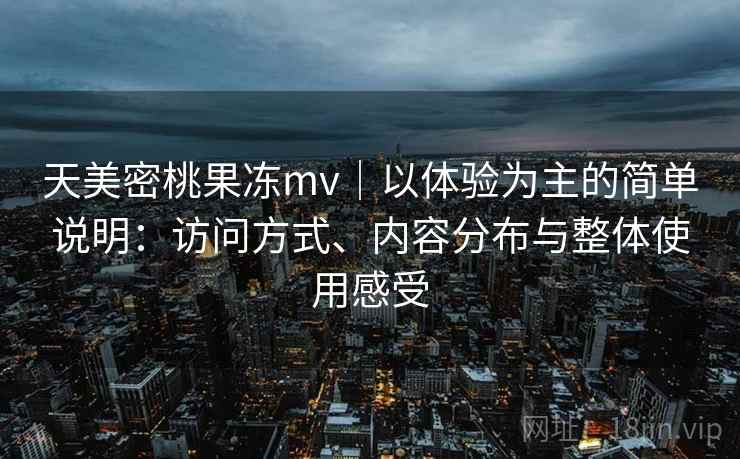 天美密桃果冻mv｜以体验为主的简单说明：访问方式、内容分布与整体使用感受  第2张