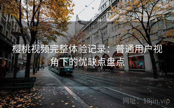樱桃视频完整体验记录：普通用户视角下的优缺点盘点  第1张