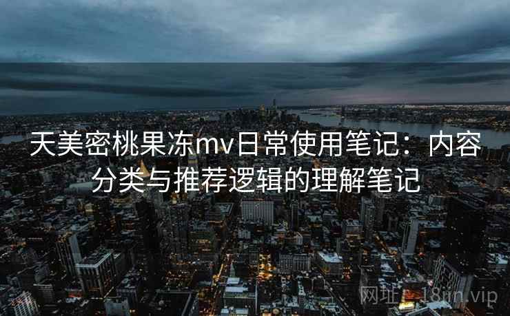 天美密桃果冻mv日常使用笔记：内容分类与推荐逻辑的理解笔记  第1张