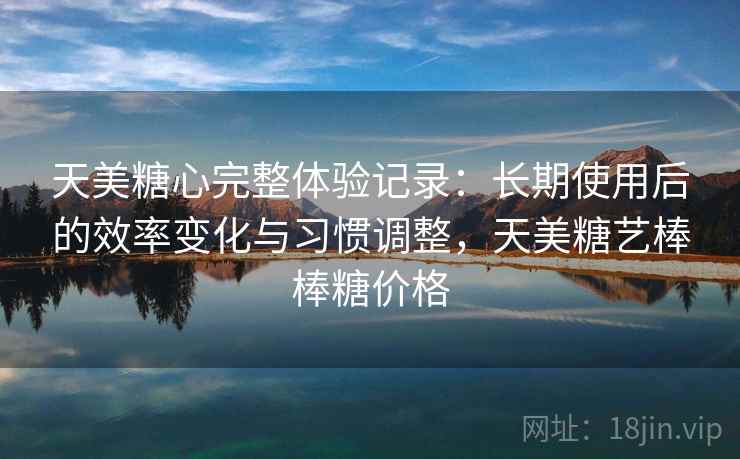 天美糖心完整体验记录:长期使用后的效率变化与习惯调整,天美糖艺棒棒糖价格 第2张 天美糖心完整体验记录:长期使用后的效率变化与习惯调整,天美糖艺棒棒糖价格 第2张