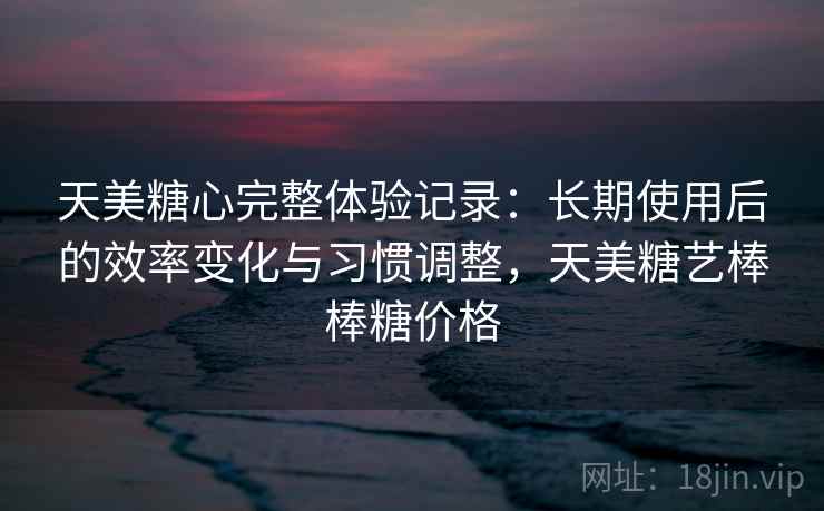 天美糖心完整体验记录:长期使用后的效率变化与习惯调整,天美糖艺棒棒糖价格 第1张 天美糖心完整体验记录:长期使用后的效率变化与习惯调整,天美糖艺棒棒糖价格 第1张
