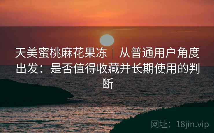 天美蜜桃麻花果冻｜从普通用户角度出发：是否值得收藏并长期使用的判断  第2张
