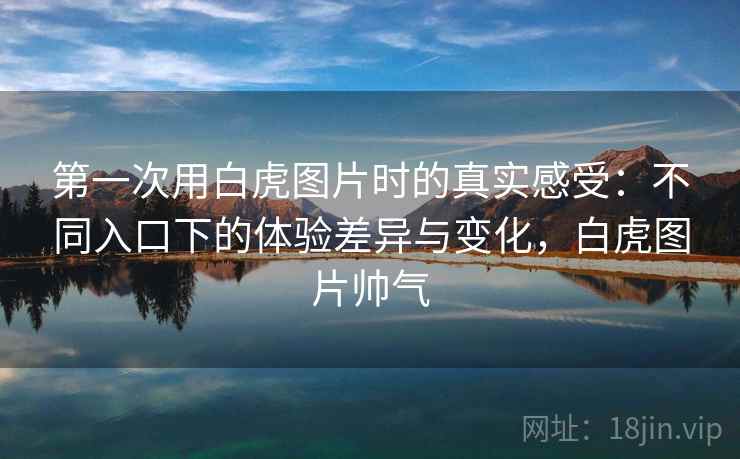 第一次用白虎图片时的真实感受：不同入口下的体验差异与变化，白虎图片帅气  第1张