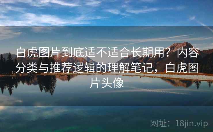 白虎图片到底适不适合长期用？内容分类与推荐逻辑的理解笔记，白虎图片头像  第1张