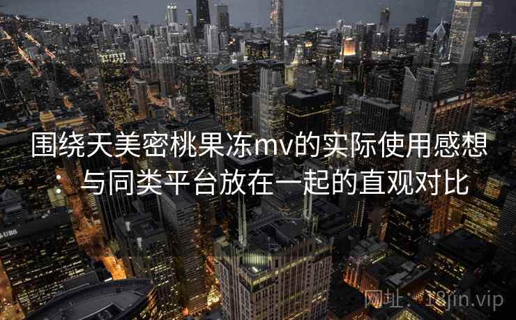 围绕天美密桃果冻mv的实际使用感想：与同类平台放在一起的直观对比  第2张