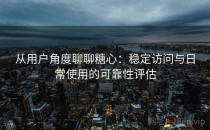 从用户角度聊聊糖心：稳定访问与日常使用的可靠性评估