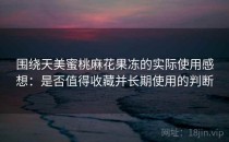 围绕天美蜜桃麻花果冻的实际使用感想：是否值得收藏并长期使用的判断