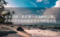 红桃视频｜新手第一次接触的记录：长时间浏览后的稳定性与流畅度表现