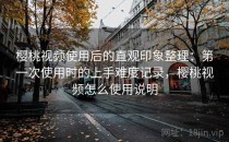 樱桃视频使用后的直观印象整理：第一次使用时的上手难度记录，樱桃视频怎么使用说明