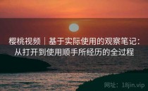 樱桃视频｜基于实际使用的观察笔记：从打开到使用顺手所经历的全过程