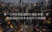 第一次用红桃影视时的真实感受：长期使用后的效率变化与习惯调整