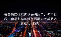 天美影院体验向记录与思考：使用过程中容易忽略的细节提醒，天美艺术影视培训学校