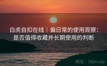 白虎自扣在线｜偏日常的使用观察：是否值得收藏并长期使用的判断