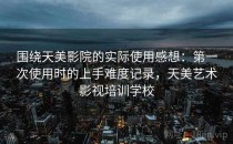 围绕天美影院的实际使用感想：第一次使用时的上手难度记录，天美艺术影视培训学校