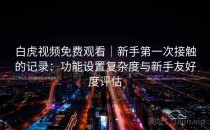 白虎视频免费观看｜新手第一次接触的记录：功能设置复杂度与新手友好度评估