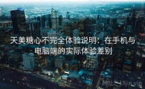 天美糖心不完全体验说明：在手机与电脑端的实际体验差别
