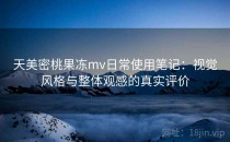 天美密桃果冻mv日常使用笔记：视觉风格与整体观感的真实评价