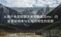 从用户角度聊聊天美密桃果冻mv：内容更新频率与实际可用性的观察