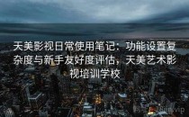 天美影视日常使用笔记：功能设置复杂度与新手友好度评估，天美艺术影视培训学校