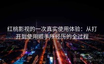 红桃影视的一次真实使用体验：从打开到使用顺手所经历的全过程