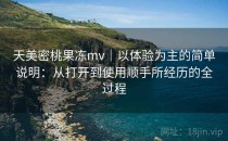 天美密桃果冻mv｜以体验为主的简单说明：从打开到使用顺手所经历的全过程