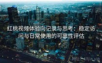 红桃视频体验向记录与思考：稳定访问与日常使用的可靠性评估