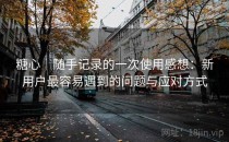 糖心｜随手记录的一次使用感想：新用户最容易遇到的问题与应对方式